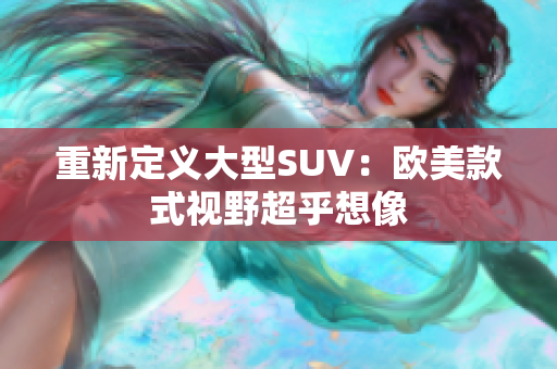 重新定义大型SUV：欧美款式视野超乎想像