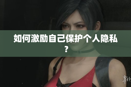 如何激励自己保护个人隐私？