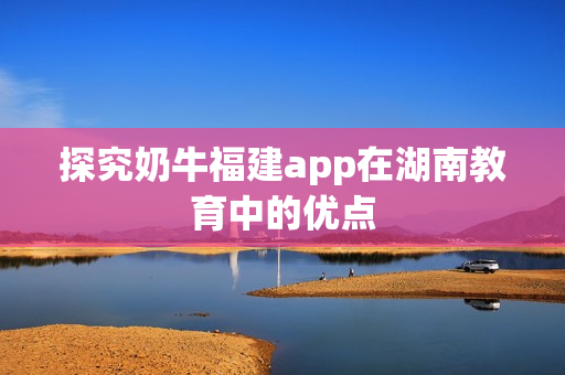 探究奶牛福建app在湖南教育中的优点