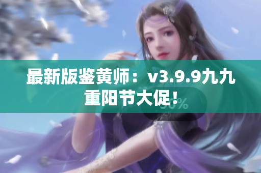 最新版鉴黄师：v3.9.9九九重阳节大促！