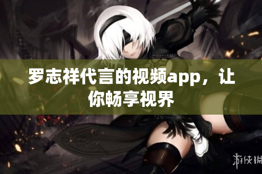 罗志祥代言的视频app，让你畅享视界