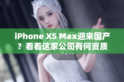 iPhone XS Max迎来国产？看看这家公司有何资质