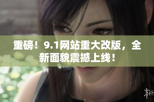 重磅！9.1网站重大改版，全新面貌震撼上线！