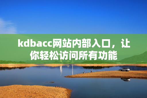 kdbacc网站内部入口，让你轻松访问所有功能