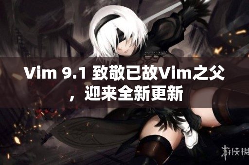 Vim 9.1 致敬已故Vim之父，迎来全新更新
