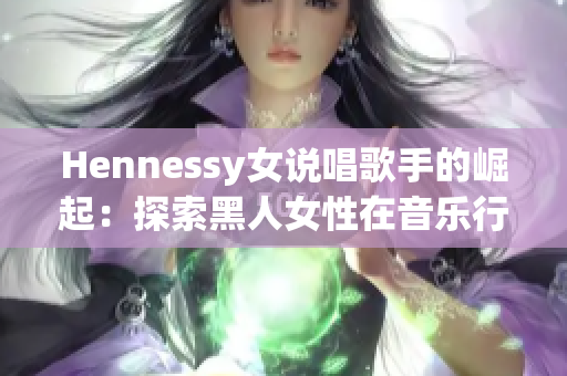 Hennessy女说唱歌手的崛起：探索黑人女性在音乐行业中的地位