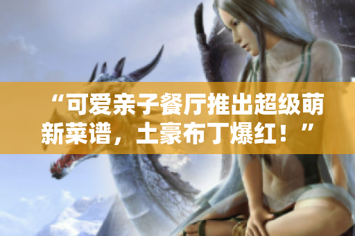 “可爱亲子餐厅推出超级萌新菜谱，土豪布丁爆红！”