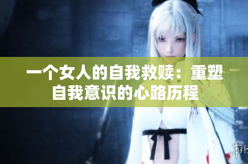 一个女人的自我救赎：重塑自我意识的心路历程