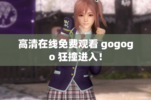 高清在线免费观看 gogogo 狂撞进入！