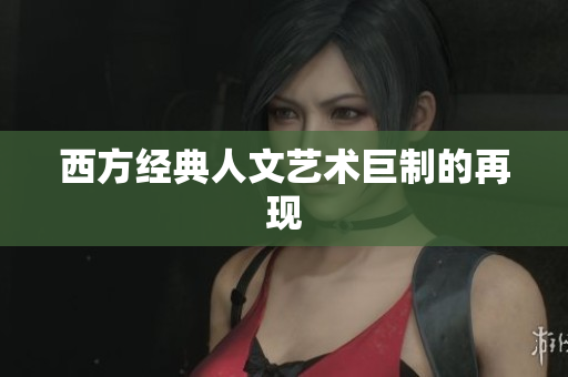 西方经典人文艺术巨制的再现
