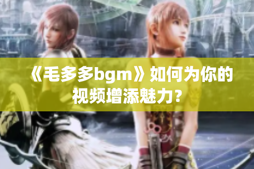 《毛多多bgm》如何为你的视频增添魅力？