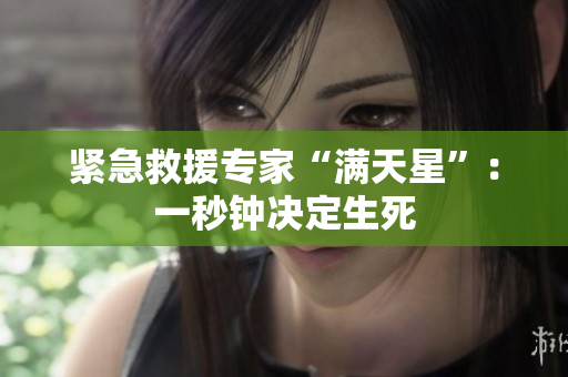 紧急救援专家“满天星”：一秒钟决定生死