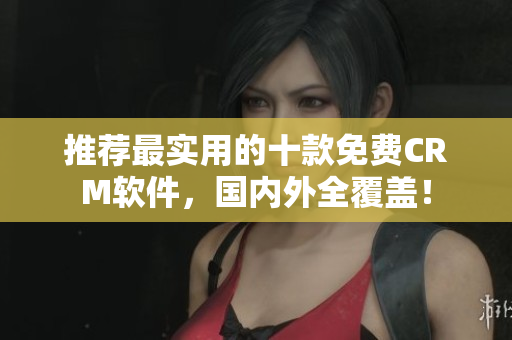 推荐最实用的十款免费CRM软件，国内外全覆盖！