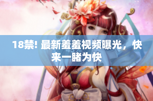 18禁! 最新羞羞视频曝光，快来一睹为快