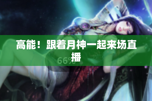 高能！跟着月神一起来场直播
