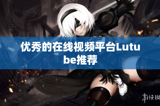 优秀的在线视频平台Lutube推荐