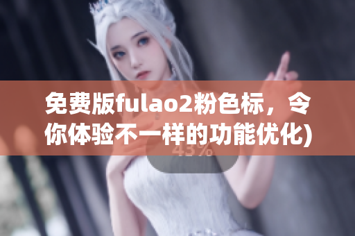 免费版fulao2粉色标，令你体验不一样的功能优化)