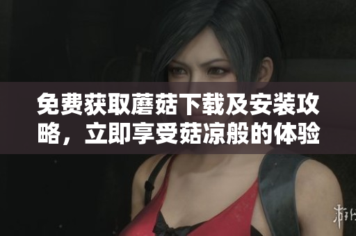 免费获取蘑菇下载及安装攻略，立即享受菇凉般的体验