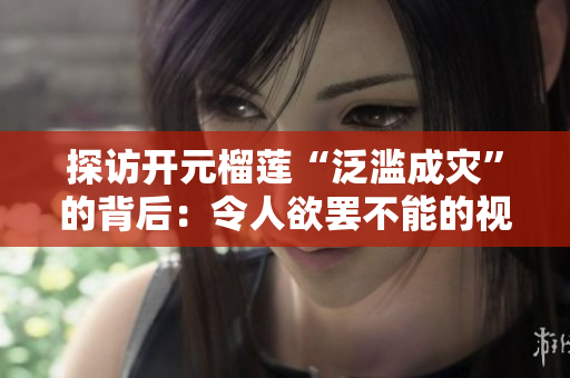 探访开元榴莲“泛滥成灾”的背后：令人欲罢不能的视频展示