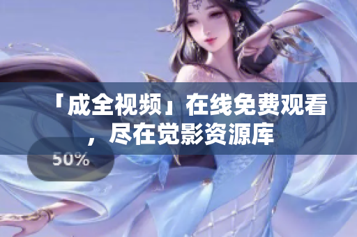「成全视频」在线免费观看，尽在觉影资源库