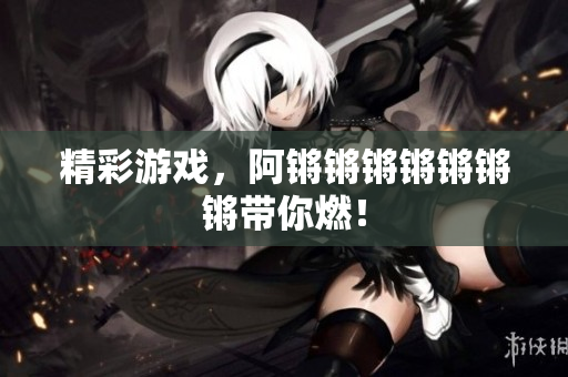 精彩游戏，阿锵锵锵锵锵锵锵带你燃！