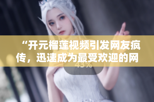 “开元榴莲视频引发网友疯传，迅速成为最受欢迎的网络热点”