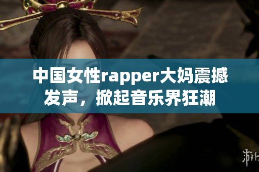 中国女性rapper大妈震撼发声，掀起音乐界狂潮