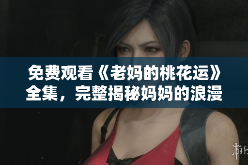 免费观看《老妈的桃花运》全集，完整揭秘妈妈的浪漫奇遇！