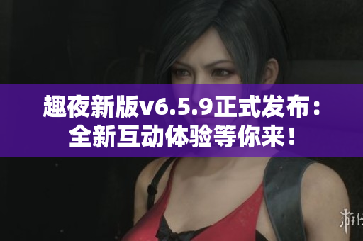 趣夜新版v6.5.9正式发布：全新互动体验等你来！