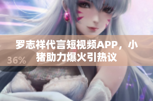 罗志祥代言短视频APP，小猪助力爆火引热议