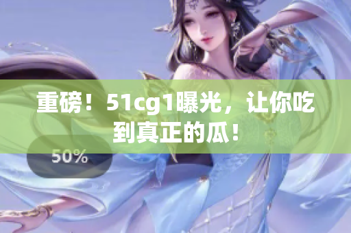 重磅！51cg1曝光，让你吃到真正的瓜！