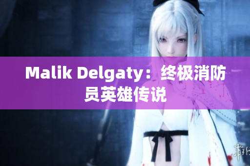 Malik Delgaty：终极消防员英雄传说
