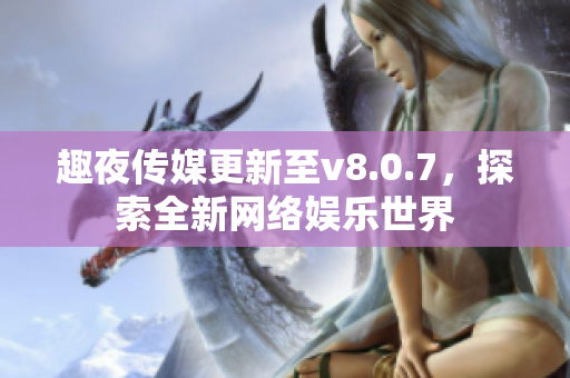 趣夜传媒更新至v8.0.7，探索全新网络娱乐世界