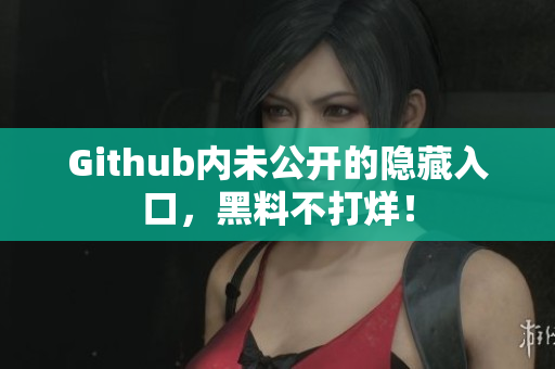 Github内未公开的隐藏入口，黑料不打烊！