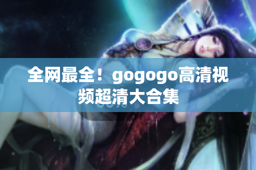 全网最全！gogogo高清视频超清大合集