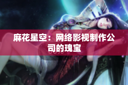 麻花星空：网络影视制作公司的瑰宝