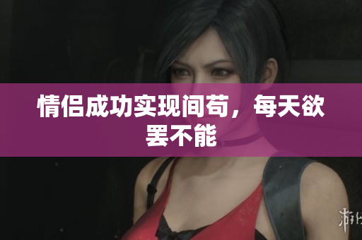 情侣成功实现间苟，每天欲罢不能