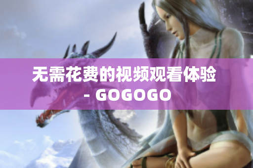 无需花费的视频观看体验 - GOGOGO