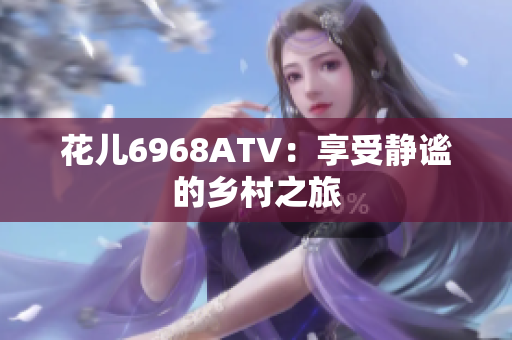 花儿6968ATV：享受静谧的乡村之旅