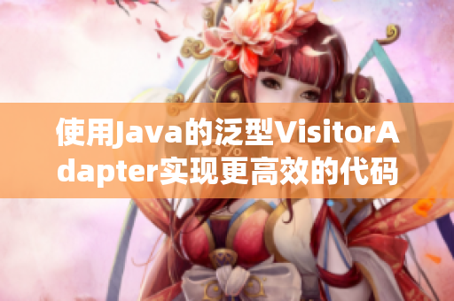 使用Java的泛型VisitorAdapter实现更高效的代码访问