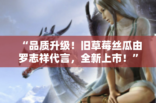 “品质升级！旧草莓丝瓜由罗志祥代言，全新上市！”