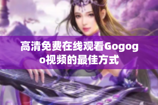 高清免费在线观看Gogogo视频的最佳方式