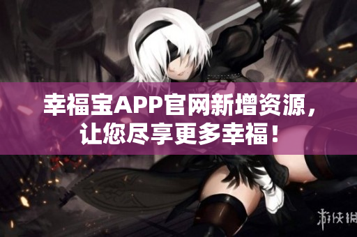 幸福宝APP官网新增资源，让您尽享更多幸福！