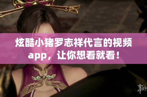 炫酷小猪罗志祥代言的视频app，让你想看就看！
