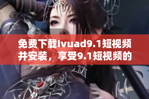 免费下载Ivuad9.1短视频并安装，享受9.1短视频的强大功能！