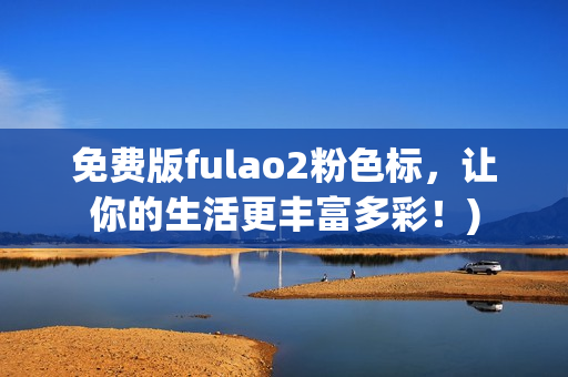 免费版fulao2粉色标，让你的生活更丰富多彩！)