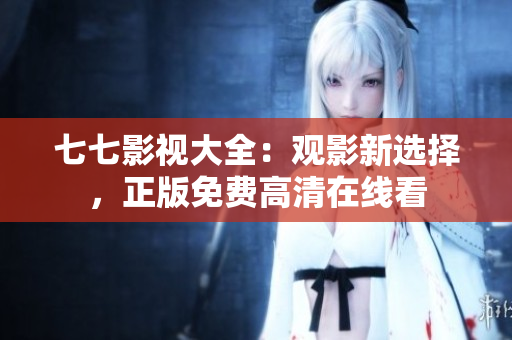 七七影视大全：观影新选择，正版免费高清在线看