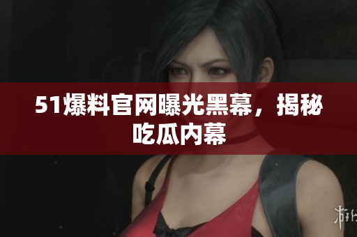 51爆料官网曝光黑幕，揭秘吃瓜内幕