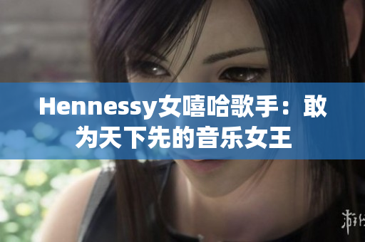 Hennessy女嘻哈歌手：敢为天下先的音乐女王