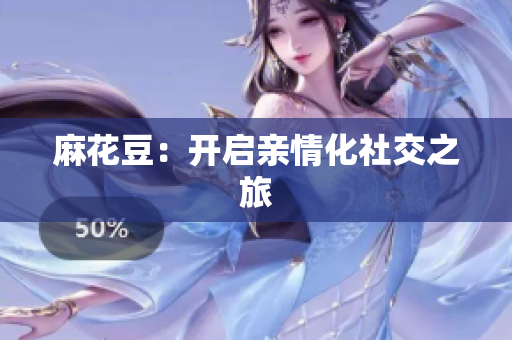 麻花豆：开启亲情化社交之旅